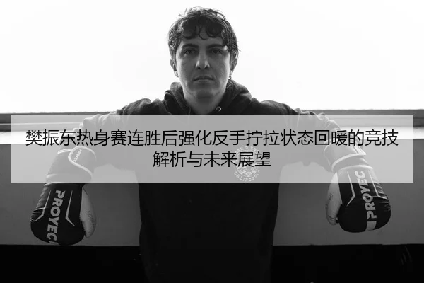 樊振东热身赛连胜后强化反手拧拉状态回暖的竞技解析与未来展望